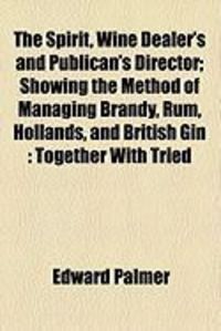 Produktbild: The Spirit, Wine Dealer's and Publican's Director; Showing the Method of Managing Brandy, Rum, Hollands, and British Gin: Together with Tried