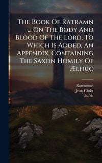 Produktbild: The Book Of Ratramn ... On The Body And Blood Of The Lord. To Which Is Added, An Appendix, Containing The Saxon Homily Of &Atilde;lfric
