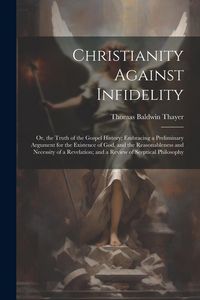 Produktbild: Christianity Against Infidelity: Or, the Truth of the Gospel History; Embracing a Preliminary Argument for the Existence of God, and the Reasonablenes