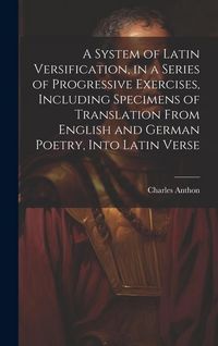 Produktbild: A System of Latin Versification, in a Series of Progressive Exercises, Including Specimens of Translation From English and German Poetry, Into Latin V