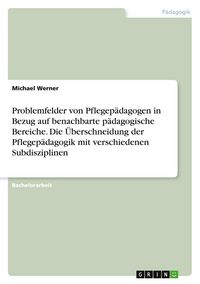 Produktbild: Problemfelder von Pflegep&auml;dagogen in Bezug auf benachbarte p&auml;dagogische Bereiche. Die &Uuml;berschneidung der Pflegep&auml;dagogik mit verschiedenen Subdisziplinen