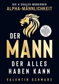 Produktbild: Der Mann, der alles haben kann - Die 4 S&auml;ulen moderner Alpha-M&auml;nnlichkeit