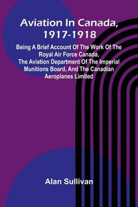Produktbild: Aviation In Canada, 1917-1918; Being A Brief Account Of The Work Of The Royal Air Force Canada, The Aviation Department Of The Imperial Munitions Boar
