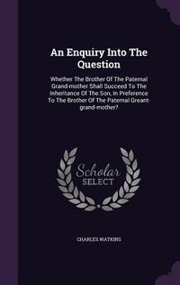 Produktbild: An Enquiry Into The Question: Whether The Brother Of The Paternal Grand-mother Shall Succeed To The Inheritance Of The Son, In Preference To The Bro