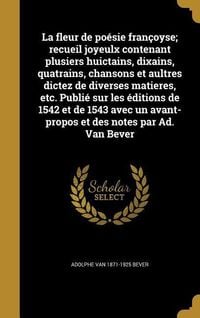 Produktbild: La fleur de po&eacute;sie fran&ccedil;oyse; recueil joyeulx contenant plusiers huictains, dixains, quatrains, chansons et aultres dictez de diverses matieres, etc. Publi&eacute; sur les &eacute;ditions de 1542 et de 1543 avec un avant-propos et des notes par Ad. Van Bever