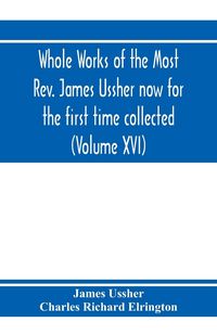 Produktbild: Whole works of the Most Rev. James Ussher now for the first time collected, with a life of the author and an account of his writings (Volume XVI)