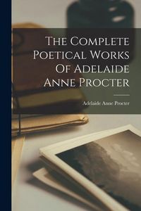 Produktbild: The Complete Poetical Works Of Adelaide Anne Procter