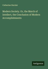 Produktbild: Modern Society. Or, the March of Intellect, the Conclusion of Modern Accomplishments