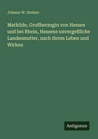 Produktbild: Mathilde, Gro&szlig;herzogin von Hessen und bei Rhein, Hessens unverge&szlig;liche Landesmutter, nach ihrem Leben und Wirken