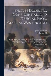 Produktbild: Epistles Domestic, Confidential, and Official, From General Washington: Written About The Commencement of The American Contest, When He Entered On The