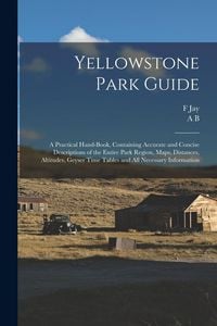 Produktbild: Yellowstone Park Guide; a Practical Hand-book, Containing Accurate and Concise Descriptions of the Entire Park Region, Maps, Distances, Altitudes, Geyser Time Tables and all Necessary Information