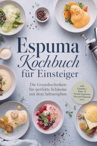 Produktbild: Espuma Kochbuch f&uuml;r Einsteiger: Die Grundtechniken f&uuml;r perfekte Sch&auml;ume mit dem Sahnesiphon - inkl. Gem&uuml;se-, K&auml;se- & Frucht-Espumas, Dessert-Espumas u