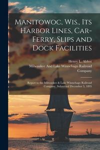 Produktbild: Manitowoc, Wis., Its Harbor Lines, Car-Ferry, Slips and Dock Facilities: Report to the Milwaukee & Lake Winnebago Railroad Company, Submitted December