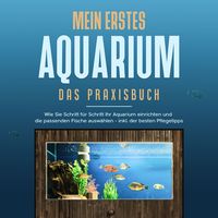 Produktbild: Mein erstes Aquarium - Das Praxisbuch: Wie Sie Schritt f&uuml;r Schritt Ihr Aquarium einrichten und die passenden Fische ausw&auml;hlen - inkl. der besten Pflegetipps