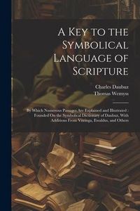 Produktbild: A Key to the Symbolical Language of Scripture: By Which Numerous Passages Are Explained and Illustrated: Founded On the Symbolical Dictionary of Daubu
