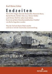 Produktbild: Endzeiten: Wie G.W.F. Hegel, Dietrich Bonhoeffer, Heinrich Mann, Bertolt Brecht, Herbert Marcuse, Heiner M&uuml;ller und Christa Wolf ihr nahes Ende lebten, bevor sie auf dem Dorotheenst&auml;dtischen Friedhof von Berlin begraben wurden