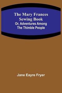 Produktbild: The Mary Frances Sewing Book; Or, Adventures Among the Thimble People