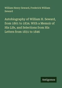 Produktbild: Autobiography of William H. Seward, from 1801 to 1834. With a Memoir of His Life, and Selections from His Letters from 1831 to 1846