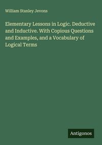 Produktbild: Elementary Lessons in Logic. Deductive and Inductive. With Copious Questions and Examples, and a Vocabulary of Logical Terms
