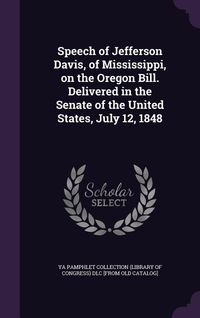 Produktbild: Speech of Jefferson Davis, of Mississippi, on the Oregon Bill. Delivered in the Senate of the United States, July 12, 1848