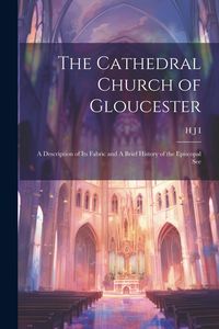 Produktbild: The Cathedral Church of Gloucester: A Description of its Fabric and A Brief History of the Episcopal See