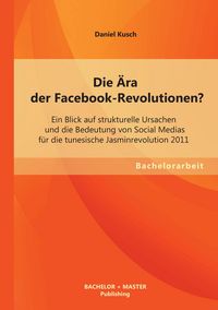 Produktbild: Die &Auml;ra der Facebook-Revolutionen? Ein Blick auf strukturelle Ursachen und die Bedeutung von Social Medias f&uuml;r die tunesische Jasminrevolution 2011
