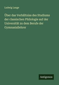 Produktbild: &Uuml;ber das Verh&auml;ltniss des Studiums der classischen Philologie auf der Universit&auml;t zu dem Berufe der Gymnasiallehrer