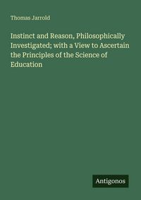 Produktbild: Instinct and Reason, Philosophically Investigated; with a View to Ascertain the Principles of the Science of Education
