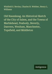Produktbild: Old Naumkeag. An Historical Sketch of the City of Salem, and the Towns of Marblehead, Peabody, Beverly, Danvers, Wenham, Manchester, Topsfield, and Mi