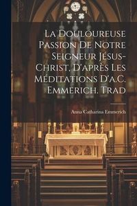 Produktbild: La Douloureuse Passion De Notre Seigneur J&eacute;sus-Christ, D'apr&egrave;s Les M&eacute;ditations D'a.C. Emmerich. Trad