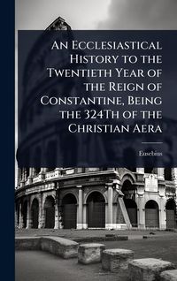 Produktbild: An Ecclesiastical History to the Twentieth Year of the Reign of Constantine, Being the 324Th of the Christian Aera