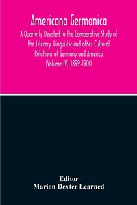 Produktbild: Americana Germanica; A Quarterly Devoted To The Comparative Study Of The Literary, Linguistic And Other Cultural Relations Of Germany And America (Volume IV) 1899-1900