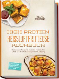 Produktbild: High Protein Hei&szlig;luftfritteuse Kochbuch: Die leckersten Rezepte f&uuml;r maximalen Muskelaufbau, effektiven Fettverlust und langanhaltende S&auml;ttigung &ndash; inkl. 30-Tage-Ern&auml;hrungsplan, Dips, Desserts uvm.
