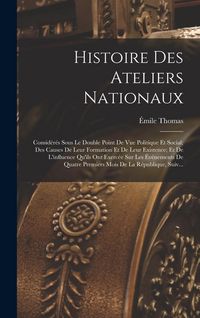 Produktbild: Histoire Des Ateliers Nationaux: Consid&eacute;r&eacute;s Sous Le Double Point De Vue Politique Et Social; Des Causes De Leur Formation Et De Leur Existence; Et De