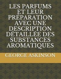 Produktbild: Les Parfums Et Leur Pr&eacute;paration Avec Une Description D&eacute;taill&eacute;e Des Substances Aromatiques
