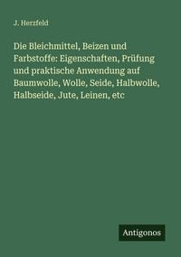 Produktbild: Die Bleichmittel, Beizen und Farbstoffe: Eigenschaften, Pr&uuml;fung und praktische Anwendung auf Baumwolle, Wolle, Seide, Halbwolle, Halbseide, Jute, Leinen, etc