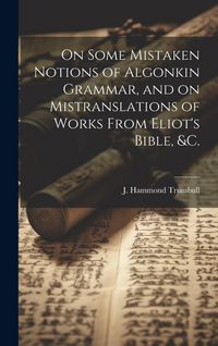 Produktbild: On Some Mistaken Notions of Algonkin Grammar, and on Mistranslations of Works From Eliot's Bible, &c.