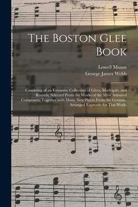 Produktbild: The Boston Glee Book: Consisting of an Extensive Collection of Glees, Madrigals, and Rounds; Selected From the Works of the Most Admired Com