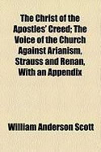 Produktbild: The Christ of the Apostles' Creed; The Voice of the Church Against Arianism, Strauss and Renan, with an Appendix