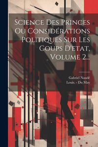Produktbild: Science Des Princes Ou Consid&eacute;rations Politiques Sur Les Coups D'etat, Volume 2...