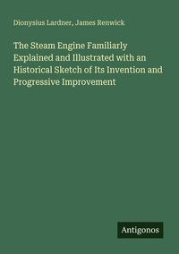 Produktbild: The Steam Engine Familiarly Explained and Illustrated with an Historical Sketch of Its Invention and Progressive Improvement