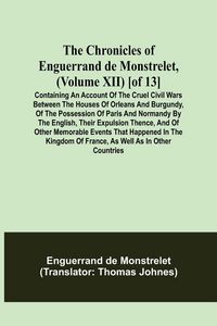 Produktbild: The Chronicles of Enguerrand de Monstrelet, (Volume XII) [of 13]; Containing an account of the cruel civil wars between the houses of Orleans and Burg