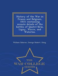 Produktbild: History of the War in France and Belgium, 1815; containing minute details of the battles of Quatre-Bras, Ligny, Wavre, and Waterloo. - War College Series