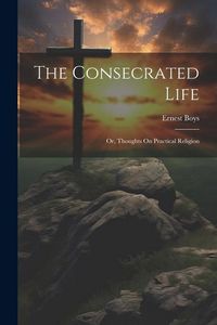 Produktbild: The Consecrated Life; Or, Thoughts On Practical Religion
