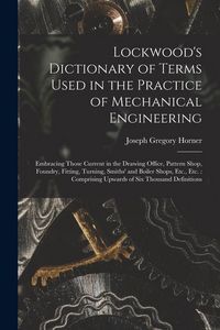 Produktbild: Lockwood's Dictionary of Terms Used in the Practice of Mechanical Engineering: Embracing Those Current in the Drawing Office, Pattern Shop, Foundry, F