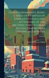 Produktbild: Gothic Ornaments, Being a Series of Examples of Enriched Details and Accessories of the Architecture of Great Britain. Drawn From Existing Authorities