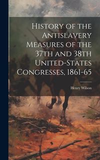 Produktbild: History of the Antislavery Measures of the 37th and 38th United-States Congresses, 1861-65
