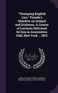 Produktbild: "Thumping English Lies." Froude's Slanders on Ireland and Irishmen. A Course of Lectures Delivered by him in Association Hall, New York ... 1872
