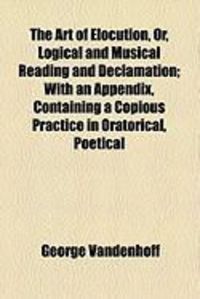 Produktbild: The Art of Elocution, Or, Logical and Musical Reading and Declamation; With an Appendix, Containing a Copious Practice in Oratorical, Poetical