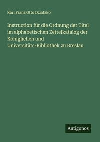 Produktbild: Instruction f&uuml;r die Ordnung der Titel im alphabetischen Zettelkatalog der K&ouml;niglichen und Universit&auml;ts-Bibliothek zu Breslau